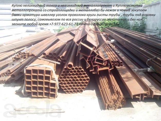 Куплю неликвидный товар и неликвидный металлопрокат и Куплю остатки металлопроката со стройплощадки и металлобаз бу-лежак и новый закупаем балки арматура швеллер уголок проволока круги листы трубы, трубы пнд поковки шпунт полосу, самовывозом по все